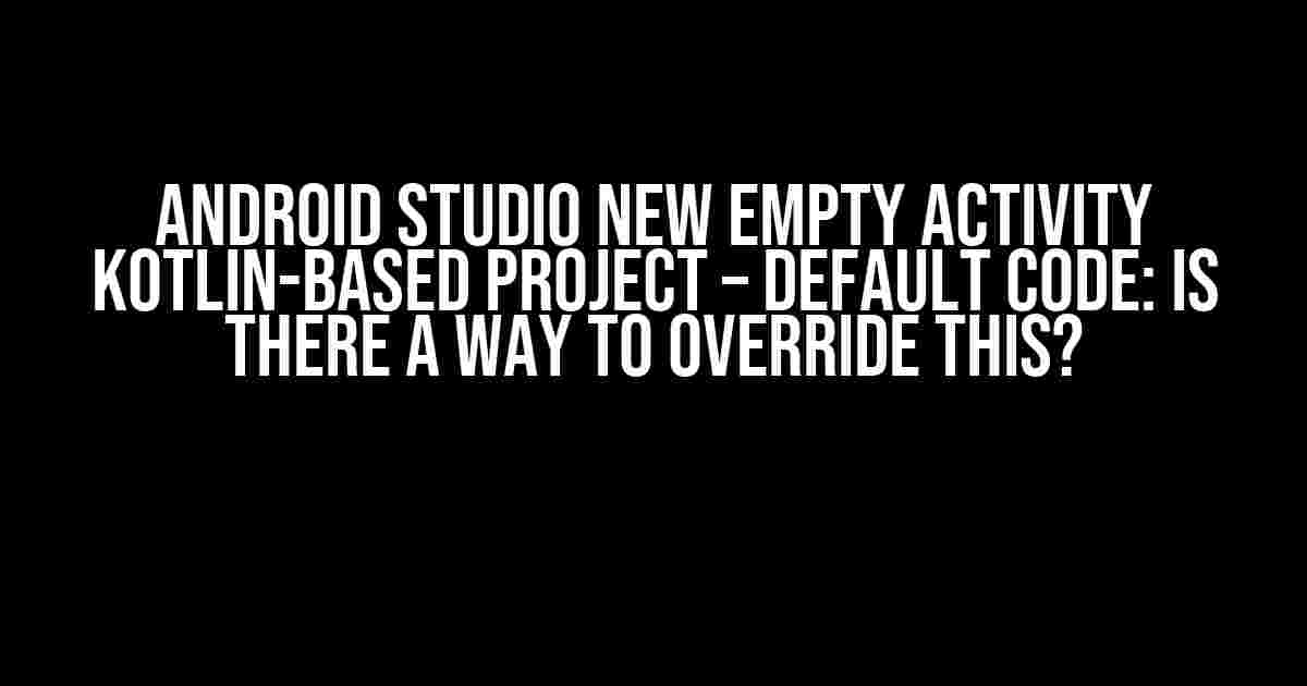 Android Studio New Empty Activity Kotlin-based project – default code: is there a way to override this?