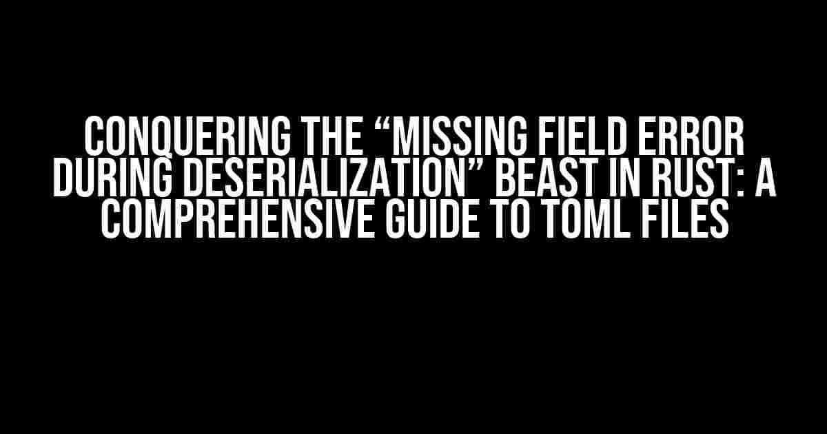 Conquering the “Missing Field Error During Deserialization” Beast in Rust: A Comprehensive Guide to TOML Files