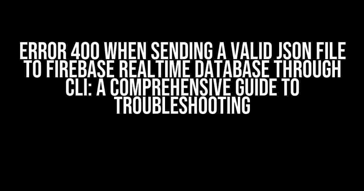 Error 400 when sending a valid JSON file to Firebase Realtime Database through CLI: A Comprehensive Guide to Troubleshooting