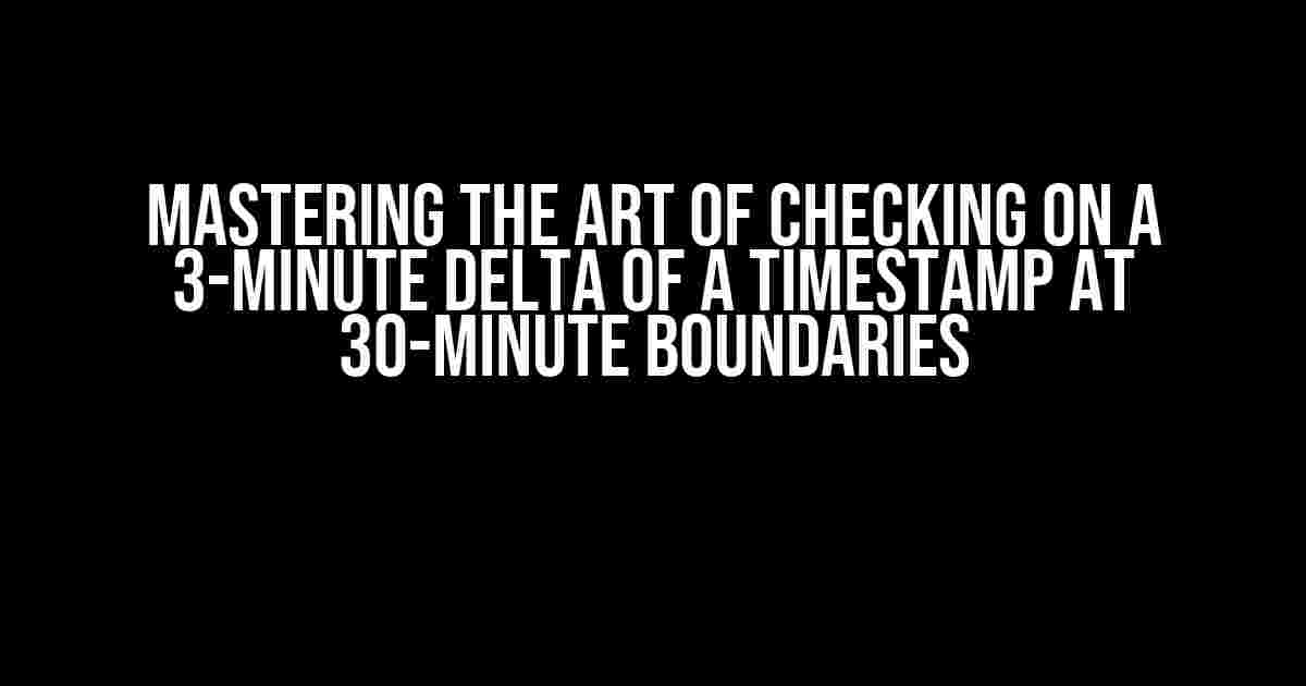 Mastering the Art of Checking on a 3-Minute Delta of a Timestamp at 30-Minute Boundaries