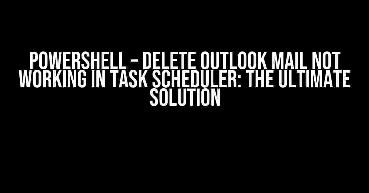 Powershell – Delete Outlook Mail Not Working in Task Scheduler: The Ultimate Solution