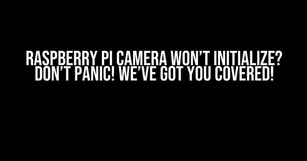 Raspberry Pi Camera Won’t Initialize? Don’t Panic! We’ve Got You Covered!