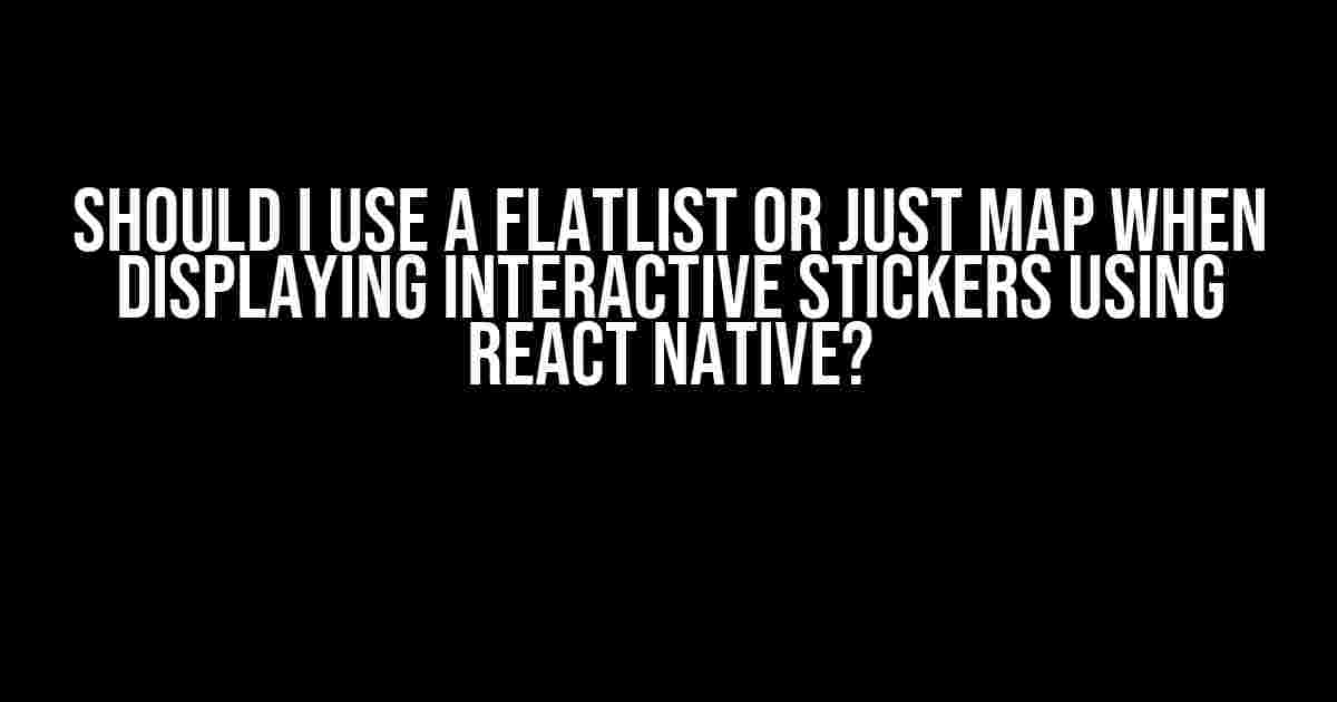 Should I use a Flatlist or just map when displaying interactive stickers using React Native?