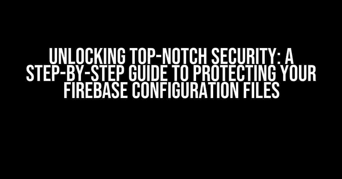 Unlocking Top-Notch Security: A Step-by-Step Guide to Protecting Your Firebase Configuration Files