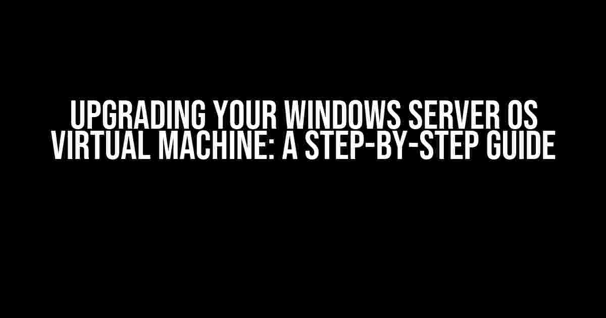 Upgrading Your Windows Server OS Virtual Machine: A Step-by-Step Guide