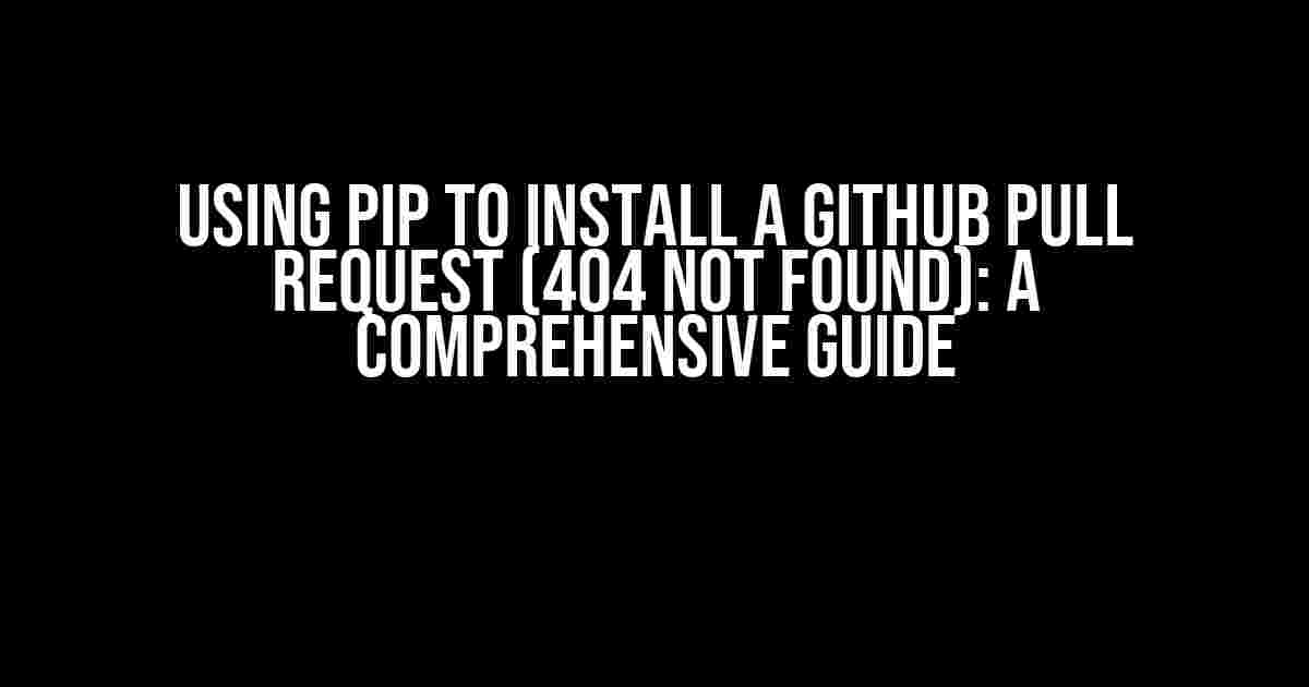 Using pip to Install a GitHub Pull Request (404 Not Found): A Comprehensive Guide